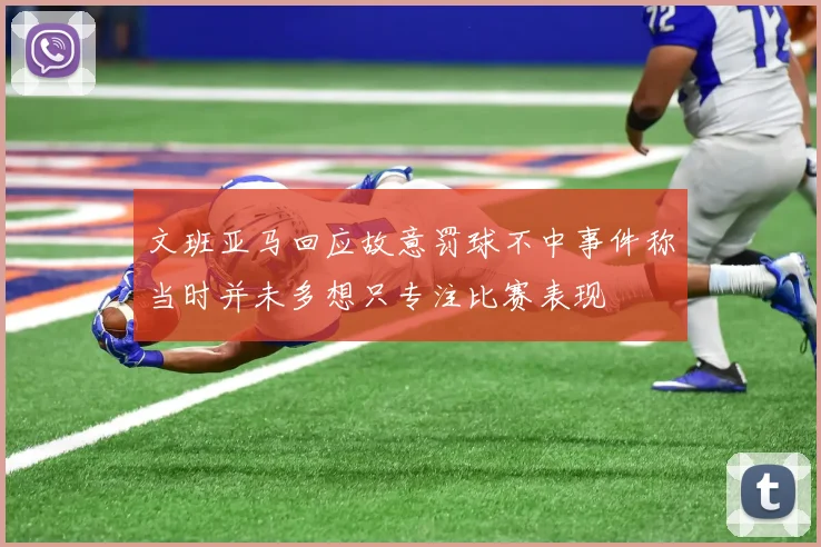 文班亚马回应故意罚球不中事件称当时并未多想只专注比赛表现