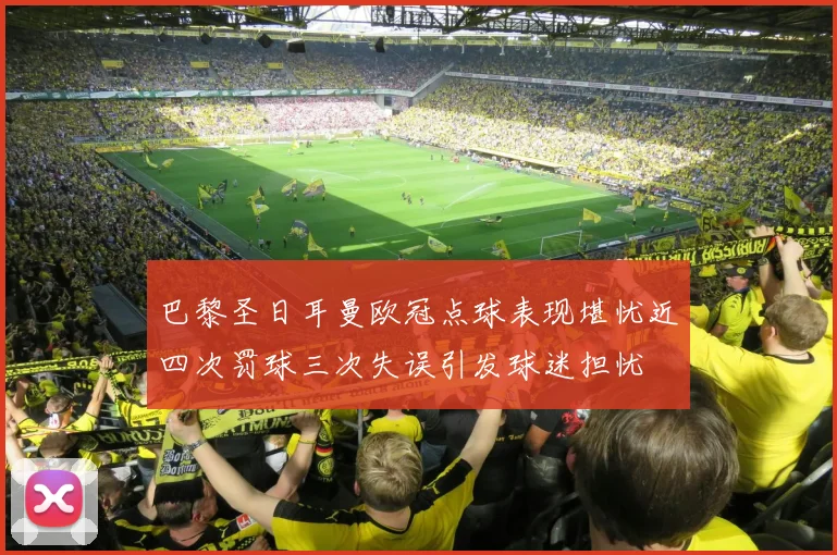 巴黎圣日耳曼欧冠点球表现堪忧近四次罚球三次失误引发球迷担忧