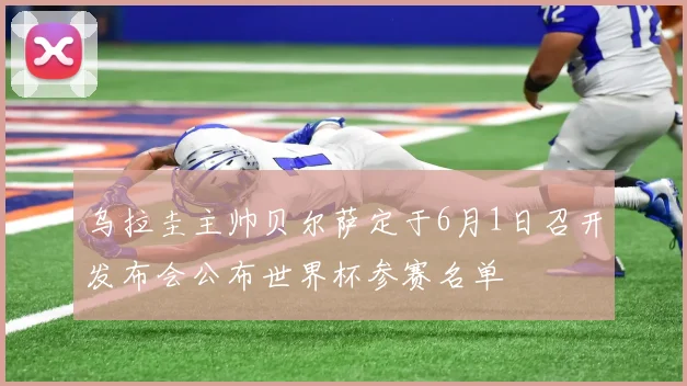 乌拉圭主帅贝尔萨定于6月1日召开发布会公布世界杯参赛名单