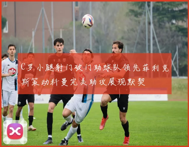 C罗小腿射门破门助球队领先菲利克斯策动科曼完美助攻展现默契