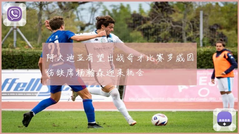 阿夫迪亚有望出战奇才比赛罗威因伤缺席杨瀚森迎来机会