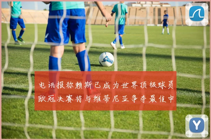 电讯报称赖斯已成为世界顶级球员欧冠决赛将与维蒂尼亚争夺最佳中场称号
