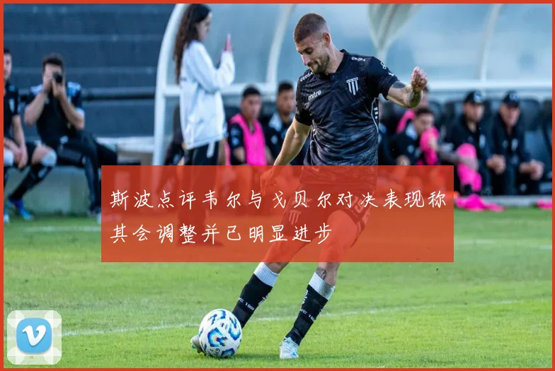 斯波点评韦尔与戈贝尔对决表现称其会调整并已明显进步