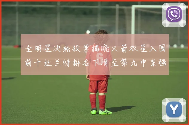 全明星次轮投票揭晓火箭双星入围前十杜兰特排名下滑至第九申京强势晋级第十位