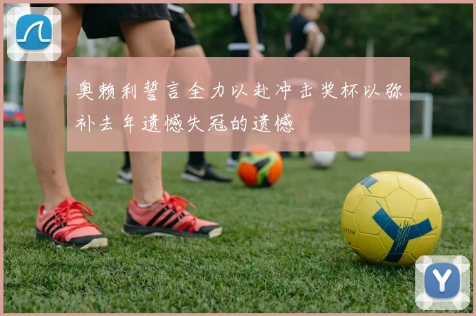 奥赖利誓言全力以赴冲击奖杯以弥补去年遗憾失冠的遗憾