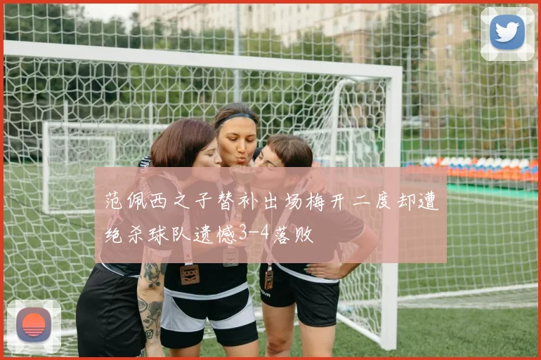 范佩西之子替补出场梅开二度却遭绝杀球队遗憾3-4落败