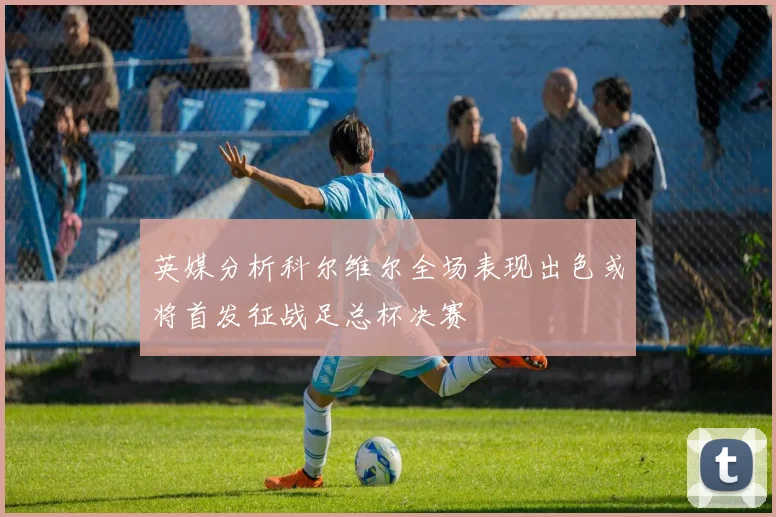 英媒分析科尔维尔全场表现出色或将首发征战足总杯决赛