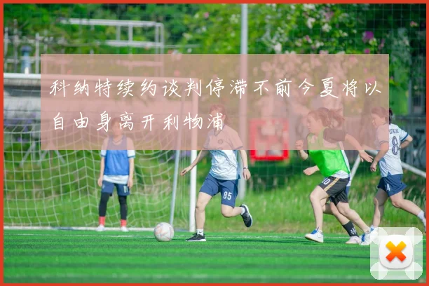科纳特续约谈判停滞不前今夏将以自由身离开利物浦