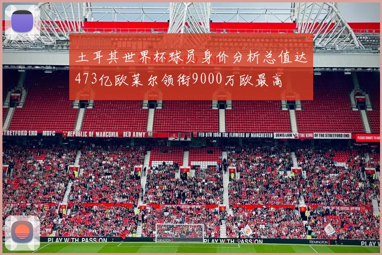 土耳其世界杯球员身价分析总值达473亿欧莱尔领衔9000万欧最高