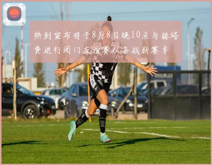 热刺宣布将于8月8日晚10点与赫塔费进行闭门友谊赛以备战新赛季