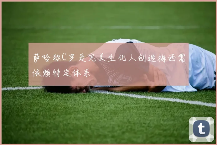 萨哈称C罗是完美生化人创造梅西需依赖特定体系