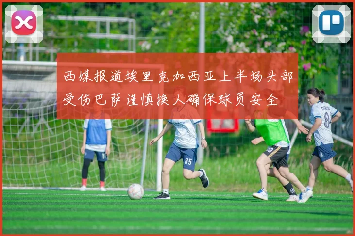 西媒报道埃里克加西亚上半场头部受伤巴萨谨慎换人确保球员安全