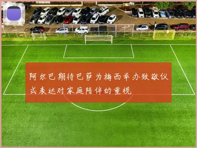 阿尔巴期待巴萨为梅西举办致敬仪式表达对家庭陪伴的重视