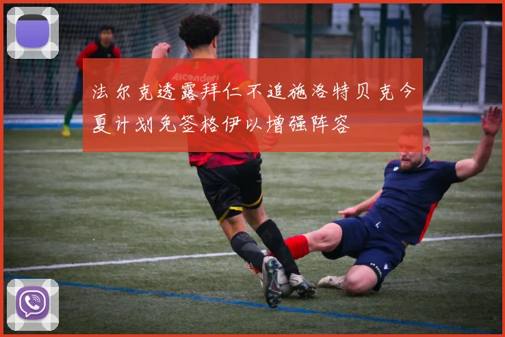 法尔克透露拜仁不追施洛特贝克今夏计划免签格伊以增强阵容