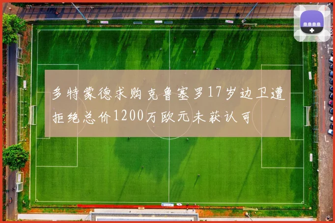 多特蒙德求购克鲁塞罗17岁边卫遭拒绝总价1200万欧元未获认可
