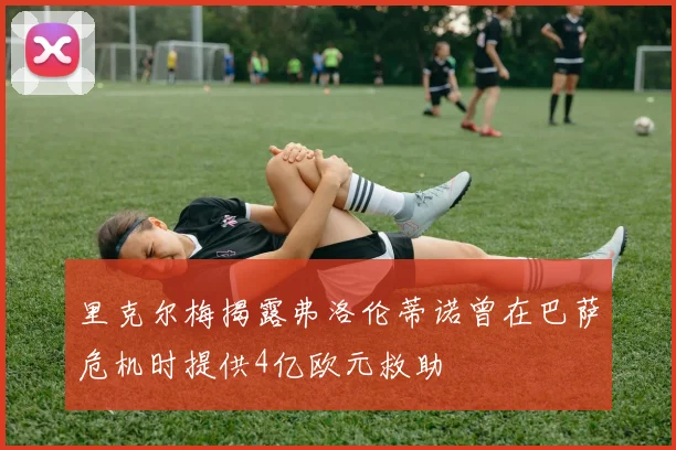 里克尔梅揭露弗洛伦蒂诺曾在巴萨危机时提供4亿欧元救助